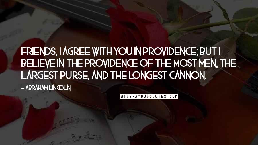 Abraham Lincoln quotes: Friends, I agree with you in Providence; but I believe in the Providence of the most men, the largest purse, and the longest cannon. Abraham Lincoln quotes: Friends, I agree with you in Providence; but I believe in the Providence of the most men, the largest purse, and the longest cannon.