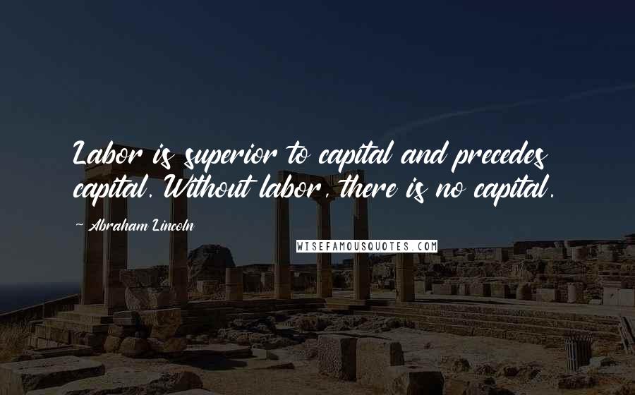 Abraham Lincoln quotes: Labor is superior to capital and precedes capital. Without labor, there is no capital.