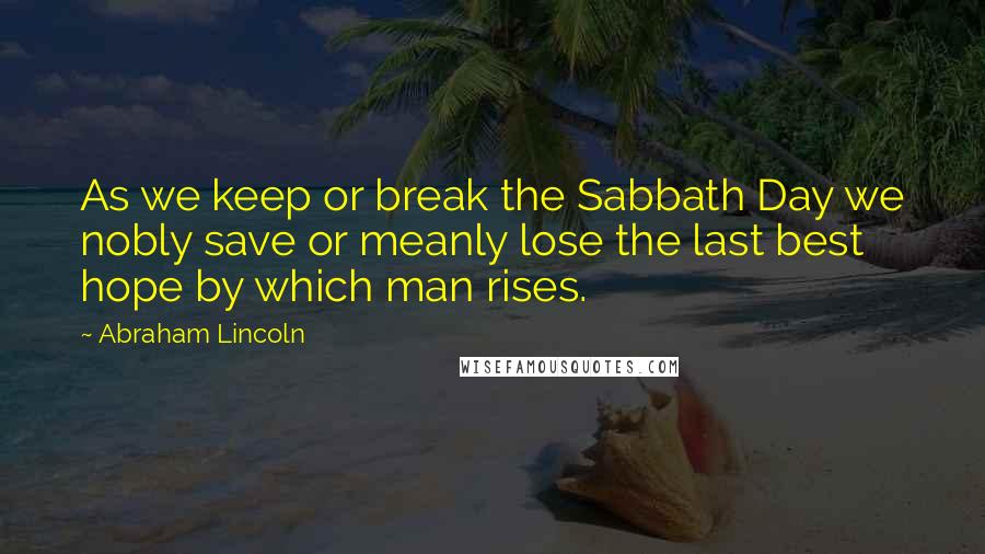 Abraham Lincoln quotes: As we keep or break the Sabbath Day we nobly save or meanly lose the last best hope by which man rises. Abraham Lincoln quotes: As we keep or break the Sabbath Day we nobly save or meanly lose the last best hope by which man rises.