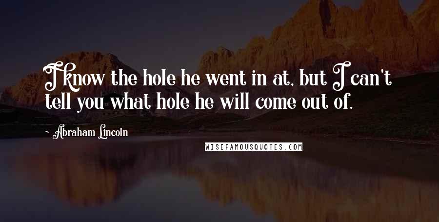 Abraham Lincoln quotes: I know the hole he went in at, but I can't tell you what hole he will come out of.