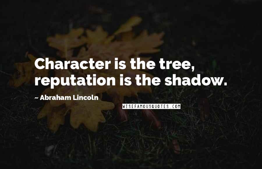 Abraham Lincoln quotes: Character is the tree, reputation is the shadow.