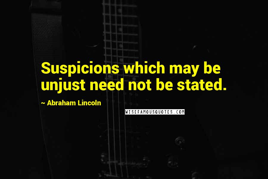 Abraham Lincoln quotes: Suspicions which may be unjust need not be stated.