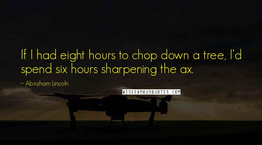 Abraham Lincoln quotes: If I had eight hours to chop down a tree, I'd spend six hours sharpening the ax.