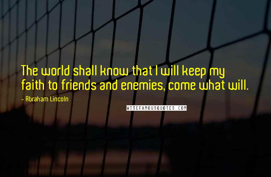 Abraham Lincoln quotes: The world shall know that I will keep my faith to friends and enemies, come what will.