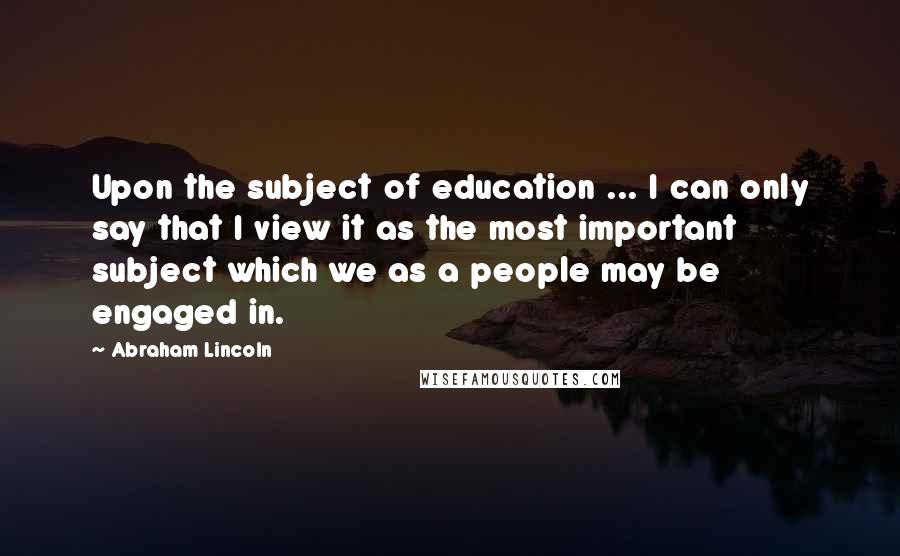 Abraham Lincoln quotes: Upon the subject of education ... I can only say that I view it as the most important subject which we as a people may be engaged in. Abraham Lincoln quotes: Upon the subject of education ... I can only say that I view it as the most important subject which we as a people may be engaged in.