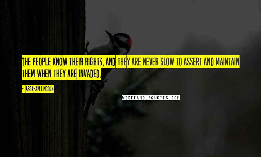 Abraham Lincoln quotes: The people know their rights, and they are never slow to assert and maintain them when they are invaded. Abraham Lincoln quotes: The people know their rights, and they are never slow to assert and maintain them when they are invaded.