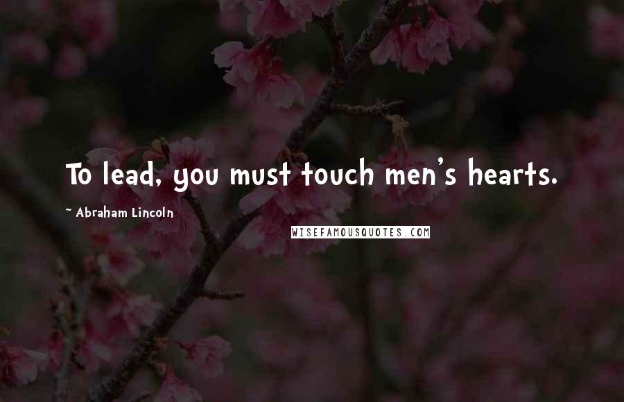 Abraham Lincoln quotes: To lead, you must touch men's hearts.