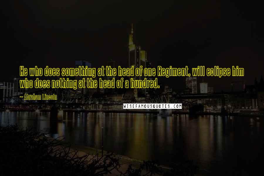 Abraham Lincoln quotes: He who does something at the head of one Regiment, will eclipse him who does nothing at the head of a hundred.