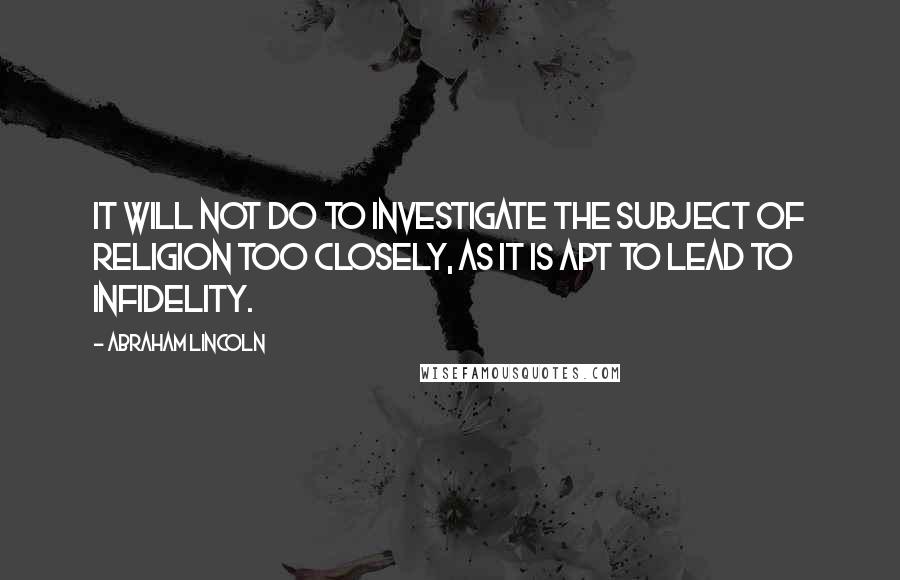 Abraham Lincoln quotes: It will not do to investigate the subject of religion too closely, as it is apt to lead to infidelity. Abraham Lincoln quotes: It will not do to investigate the subject of religion too closely, as it is apt to lead to infidelity.