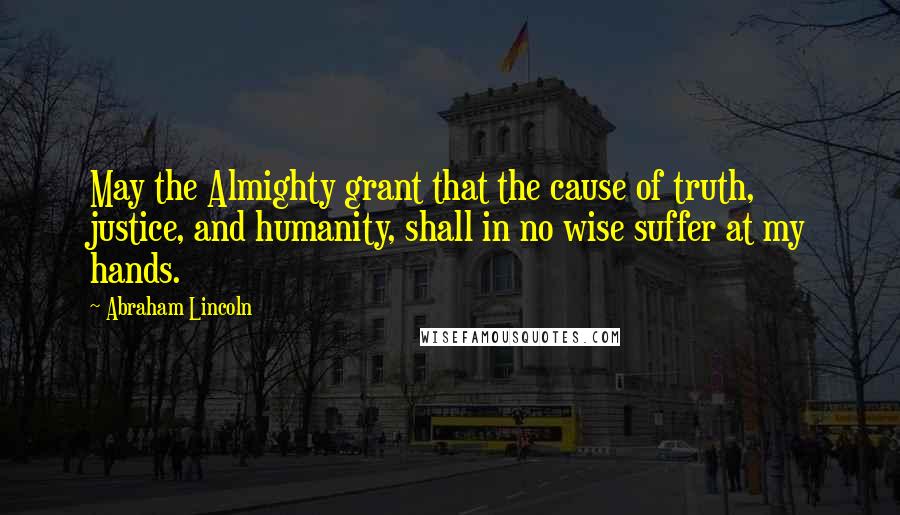 Abraham Lincoln quotes: May the Almighty grant that the cause of truth, justice, and humanity, shall in no wise suffer at my hands. Abraham Lincoln quotes: May the Almighty grant that the cause of truth, justice, and humanity, shall in no wise suffer at my hands.