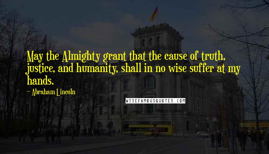 Abraham Lincoln quotes: May the Almighty grant that the cause of truth, justice, and humanity, shall in no wise suffer at my hands.