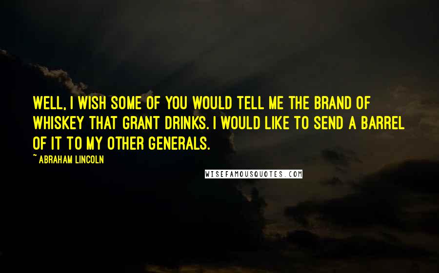 Abraham Lincoln quotes: Well, I wish some of you would tell me the brand of whiskey that Grant drinks. I would like to send a barrel of it to my other generals. Abraham Lincoln quotes: Well, I wish some of you would tell me the brand of whiskey that Grant drinks. I would like to send a barrel of it to my other generals.