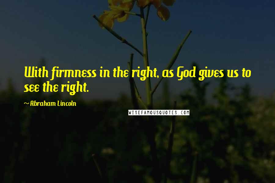 Abraham Lincoln quotes: With firmness in the right, as God gives us to see the right.