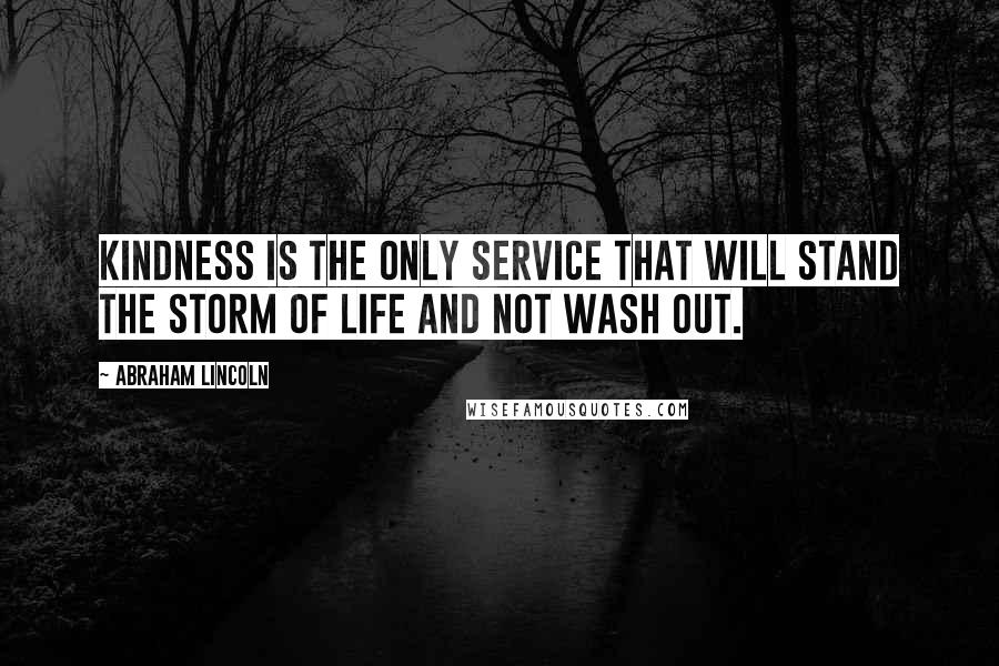 Abraham Lincoln quotes: Kindness is the only service that will stand the storm of life and not wash out.