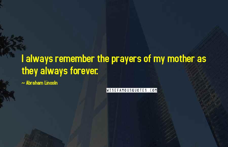 Abraham Lincoln quotes: I always remember the prayers of my mother as they always forever.