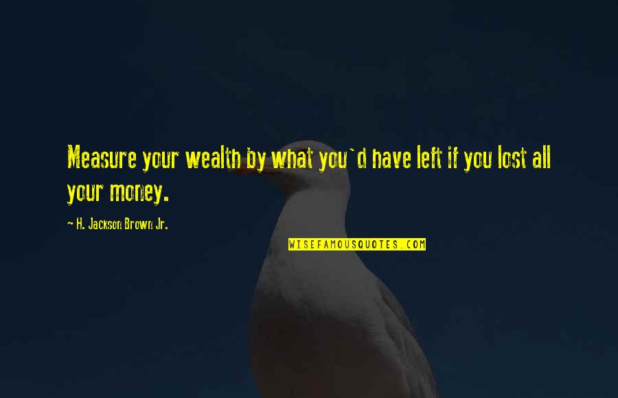 Abraham Lincoln Union Quotes By H. Jackson Brown Jr.: Measure your wealth by what you'd have left Abraham Lincoln Union Quotes By H. Jackson Brown Jr.: Measure your wealth by what you'd have left