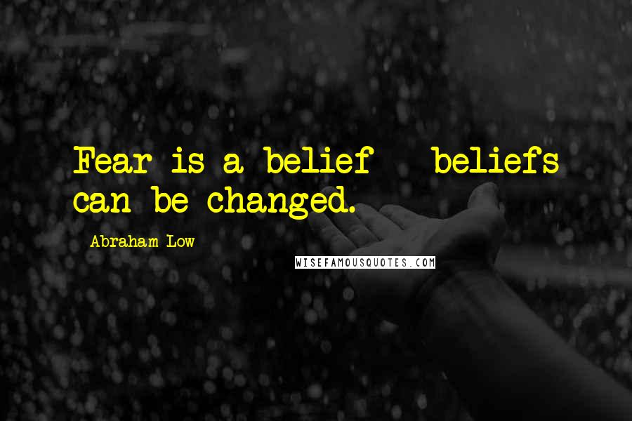 Abraham Low quotes: Fear is a belief - beliefs can be changed.