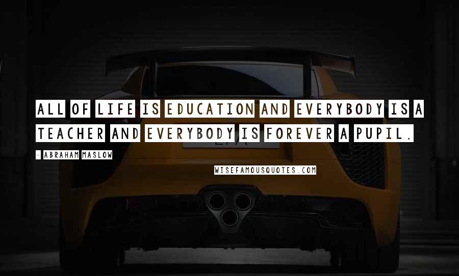 Abraham Maslow quotes: All of life is education and everybody is a teacher and everybody is forever a pupil.