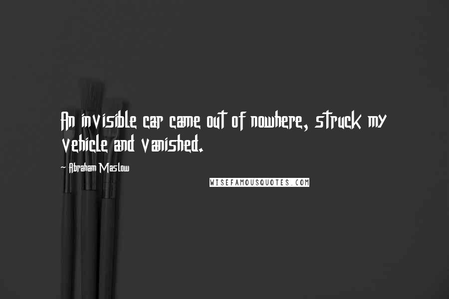 Abraham Maslow quotes: An invisible car came out of nowhere, struck my vehicle and vanished.