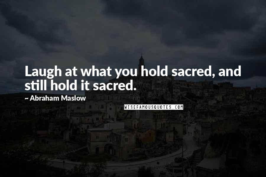 Abraham Maslow quotes: Laugh at what you hold sacred, and still hold it sacred.