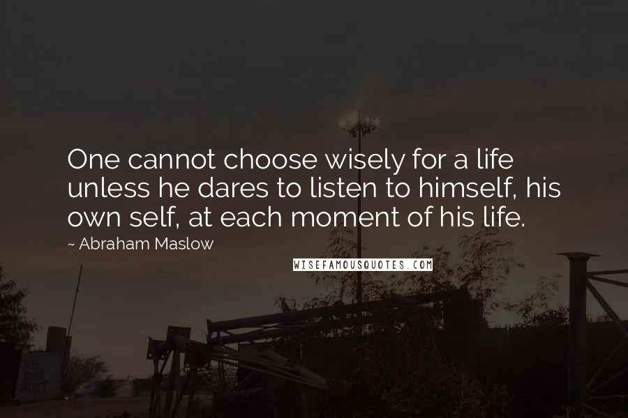 Abraham Maslow quotes: One cannot choose wisely for a life unless he dares to listen to himself, his own self, at each moment of his life.