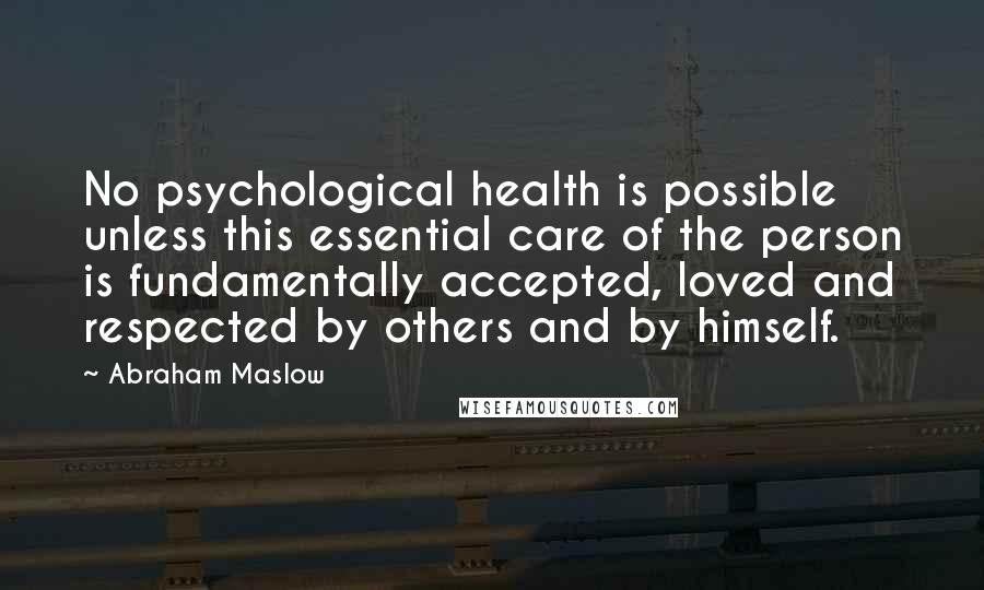 Abraham Maslow quotes: No psychological health is possible unless this essential care of the person is fundamentally accepted, loved and respected by others and by himself.
