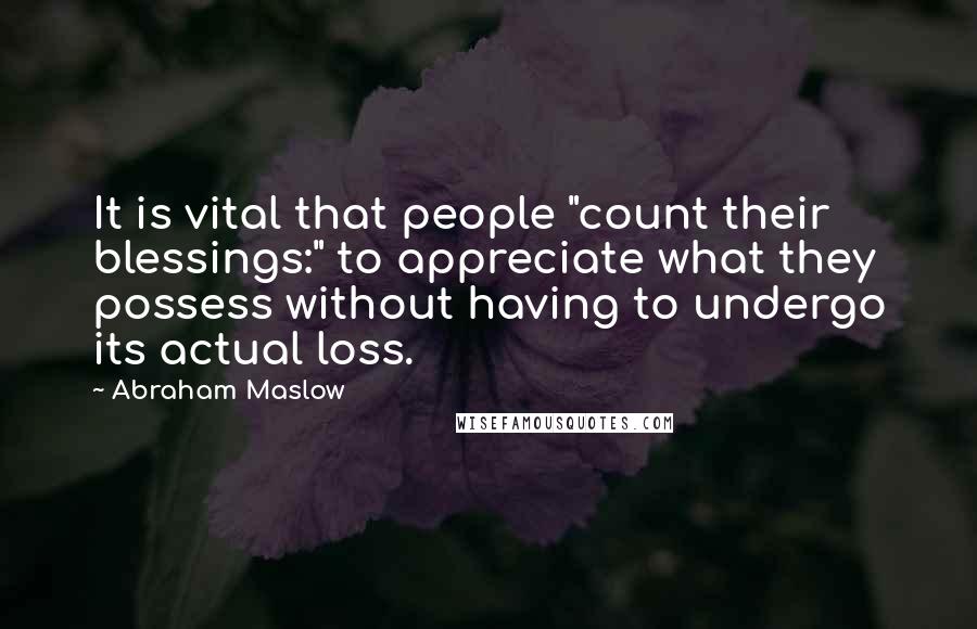 Abraham Maslow quotes: It is vital that people "count their blessings:" to appreciate what they possess without having to undergo its actual loss.