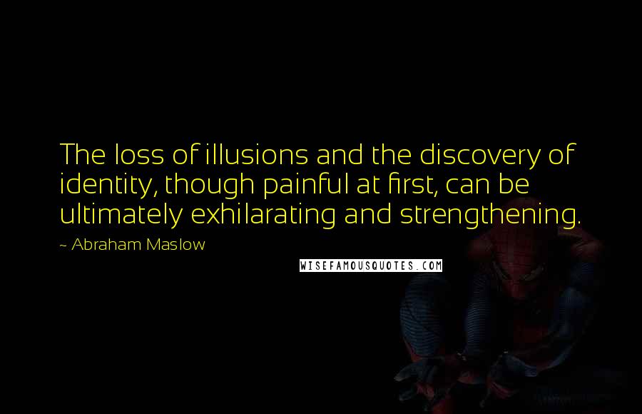 Abraham Maslow quotes: The loss of illusions and the discovery of identity, though painful at first, can be ultimately exhilarating and strengthening.
