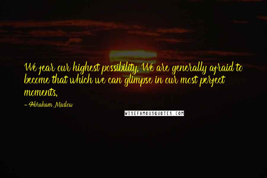 Abraham Maslow quotes: We fear our highest possibility. We are generally afraid to become that which we can glimpse in our most perfect moments.