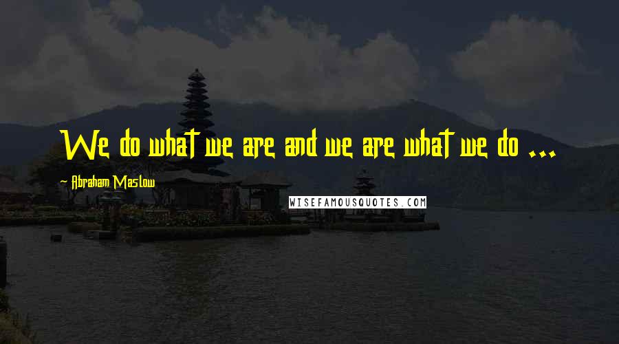 Abraham Maslow quotes: We do what we are and we are what we do ...