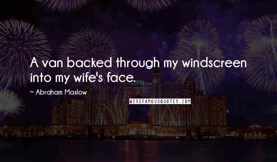 Abraham Maslow quotes: A van backed through my windscreen into my wife's face.