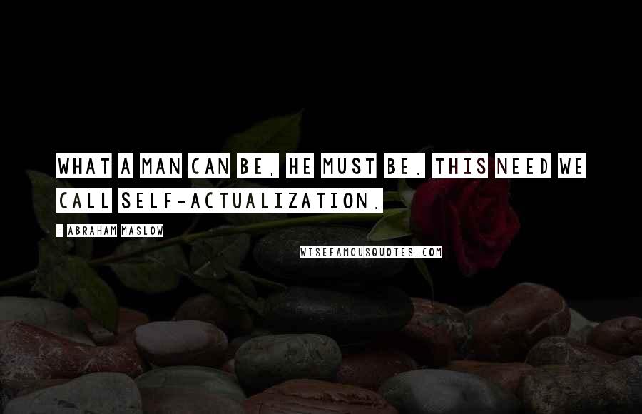 Abraham Maslow quotes: What a man can be, he must be. This need we call self-actualization.