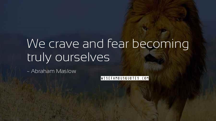 Abraham Maslow quotes: We crave and fear becoming truly ourselves