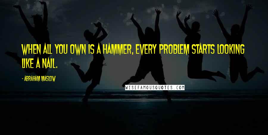 Abraham Maslow quotes: When all you own is a hammer, every problem starts looking like a nail.