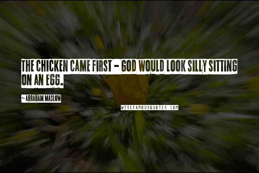 Abraham Maslow quotes: The chicken came first - God would look silly sitting on an egg.