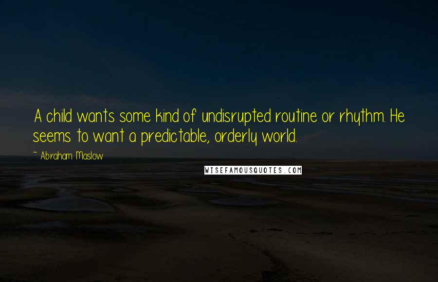 Abraham Maslow quotes: A child wants some kind of undisrupted routine or rhythm. He seems to want a predictable, orderly world.