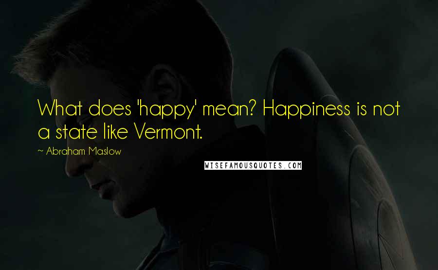 Abraham Maslow quotes: What does 'happy' mean? Happiness is not a state like Vermont.