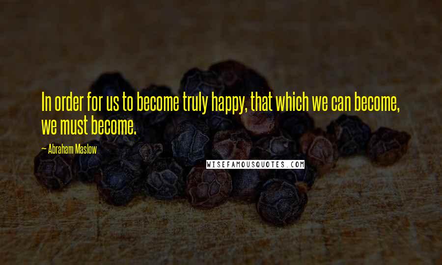 Abraham Maslow quotes: In order for us to become truly happy, that which we can become, we must become.