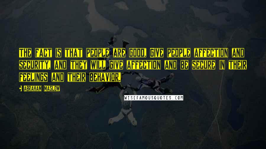 Abraham Maslow quotes: The fact is that people are good, Give people affection and security, and they will give affection and be secure in their feelings and their behavior.