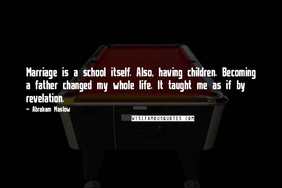Abraham Maslow quotes: Marriage is a school itself. Also, having children. Becoming a father changed my whole life. It taught me as if by revelation.