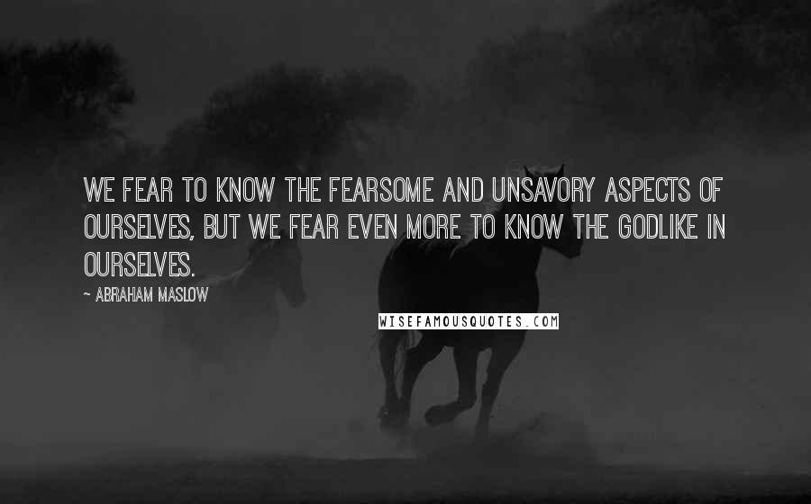 Abraham Maslow quotes: We fear to know the fearsome and unsavory aspects of ourselves, but we fear even more to know the godlike in ourselves.
