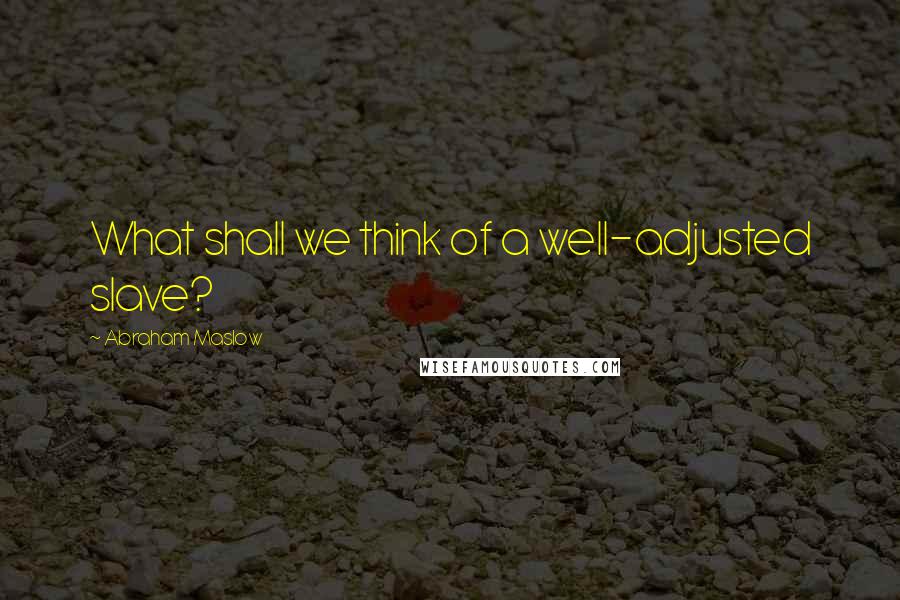 Abraham Maslow quotes: What shall we think of a well-adjusted slave?