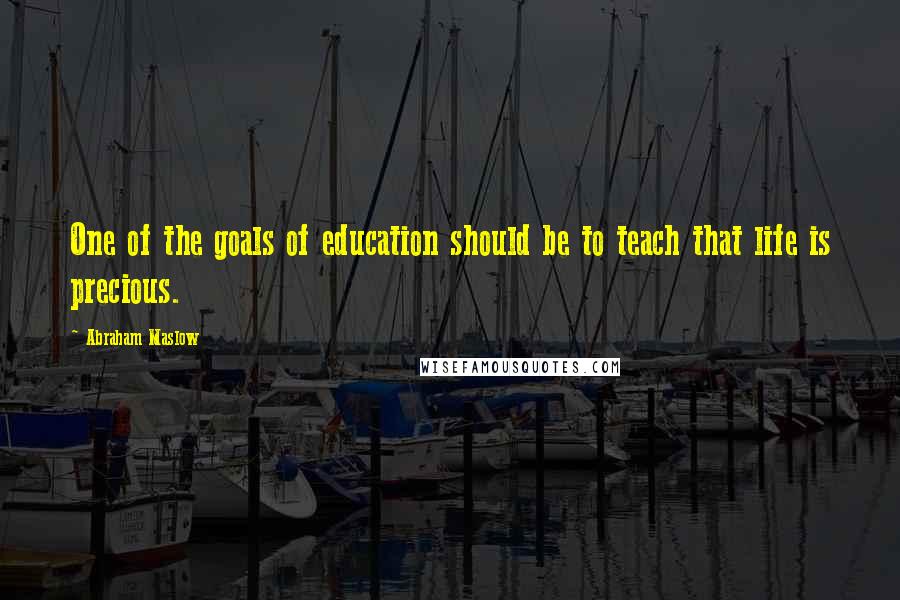 Abraham Maslow quotes: One of the goals of education should be to teach that life is precious.