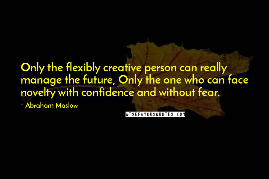 Abraham Maslow quotes: Only the flexibly creative person can really manage the future, Only the one who can face novelty with confidence and without fear.