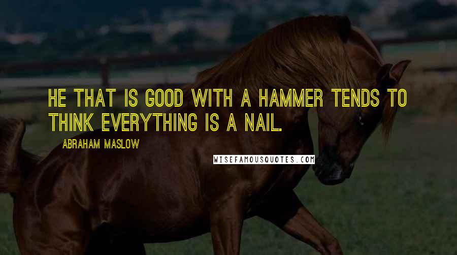 Abraham Maslow quotes: He that is good with a hammer tends to think everything is a nail.