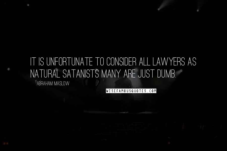 Abraham Maslow quotes: It is unfortunate to consider all lawyers as natural Satanists many are just dumb.