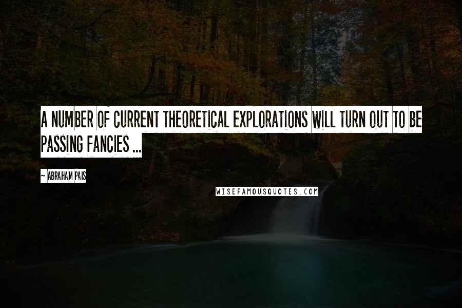 Abraham Pais quotes: A number of current theoretical explorations will turn out to be passing fancies ...