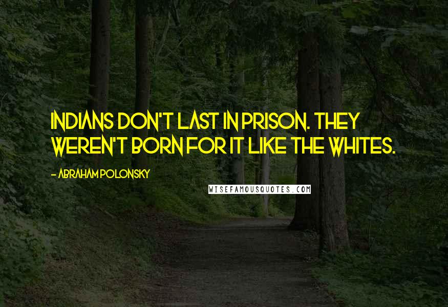 Abraham Polonsky quotes: Indians don't last in prison. They weren't born for it like the whites.