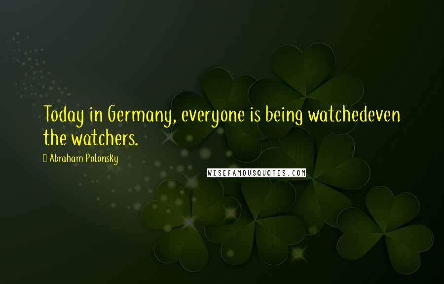 Abraham Polonsky quotes: Today in Germany, everyone is being watchedeven the watchers.