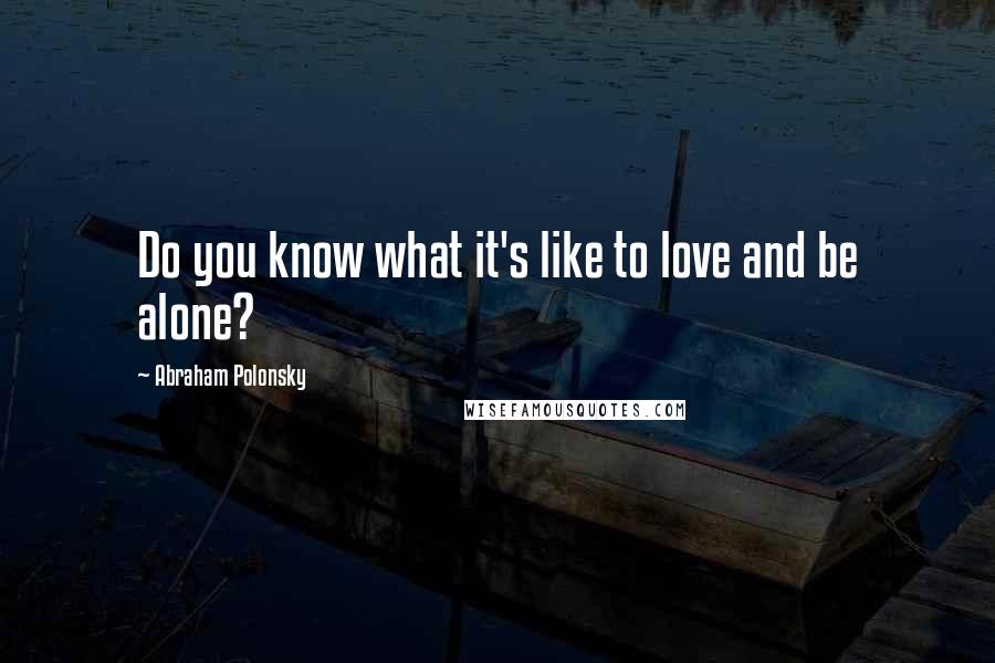 Abraham Polonsky quotes: Do you know what it's like to love and be alone?